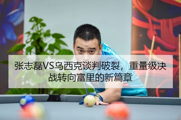 张志磊VS乌西克谈判破裂，重量级决战转向富里的新篇章