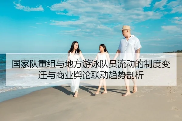 国家队重组与地方游泳队员流动的制度变迁与商业舆论联动趋势剖析