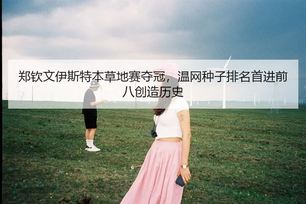 郑钦文伊斯特本草地赛夺冠，温网种子排名首进前八创造历史