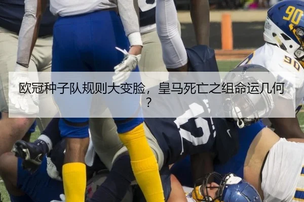 欧冠种子队规则大变脸，皇马死亡之组命运几何？