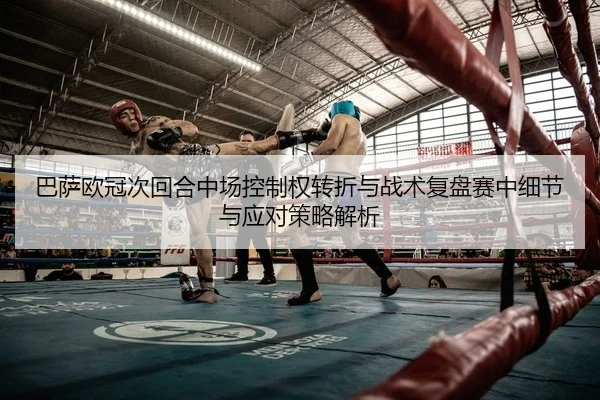 巴萨欧冠次回合中场控制权转折与战术复盘赛中细节与应对策略解析