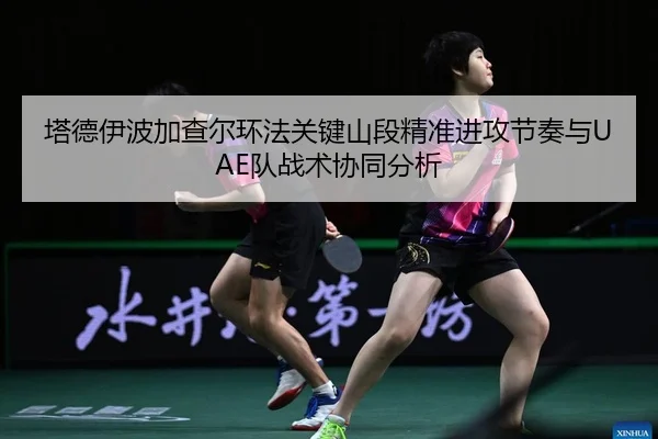 塔德伊波加查尔环法关键山段精准进攻节奏与UAE队战术协同分析
