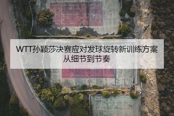 WTT孙颖莎决赛应对发球旋转新训练方案从细节到节奏